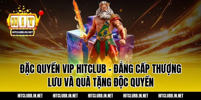 Đặc quyền VIP Hitclub - Đẳng cấp thượng lưu và quà tặng độc quyền